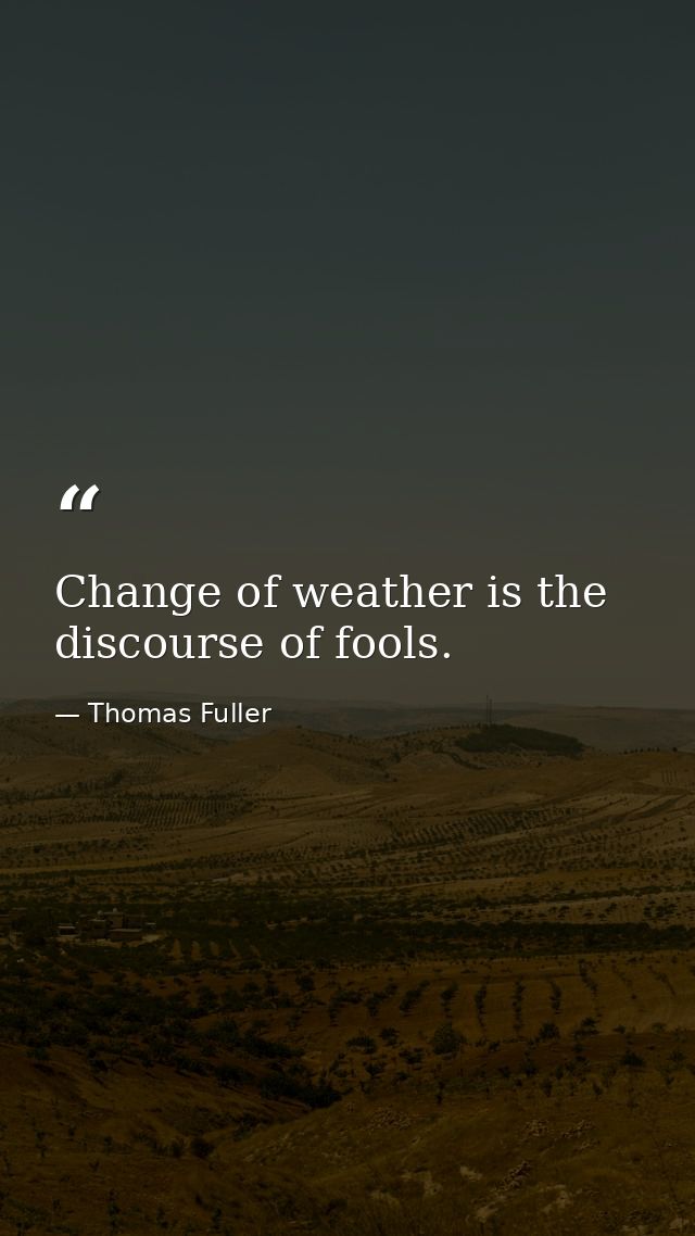 Change of weather is the discourse of fools. — Thomas Fuller