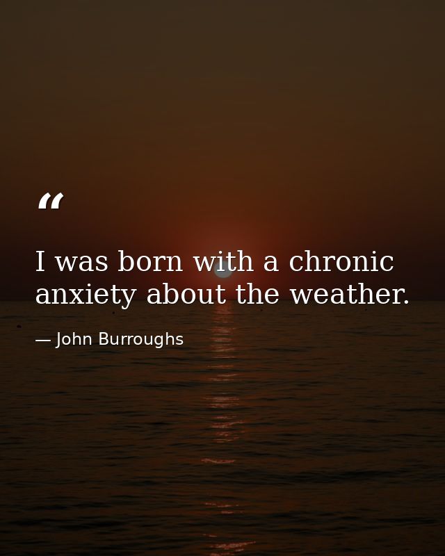 I was born with a chronic anxiety about the weather. — John Burroughs