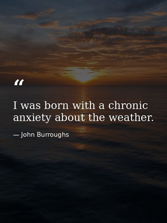 I was born with a chronic anxiety about the weather. — John Burroughs