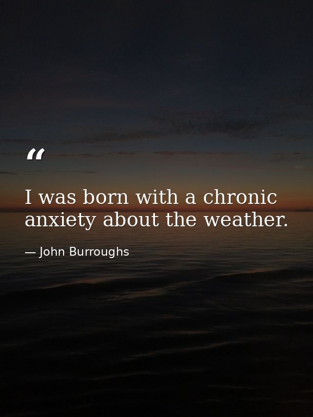 I was born with a chronic anxiety about the weather. — John Burroughs