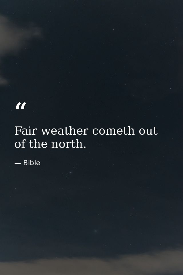 Fair weather cometh out of the north. — Bible