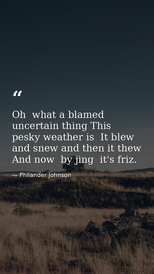 Oh  what a blamed uncertain thing This pesky weather is  It blew and snew and then it thew  And now  by jing  it's friz. — Philander Johnson