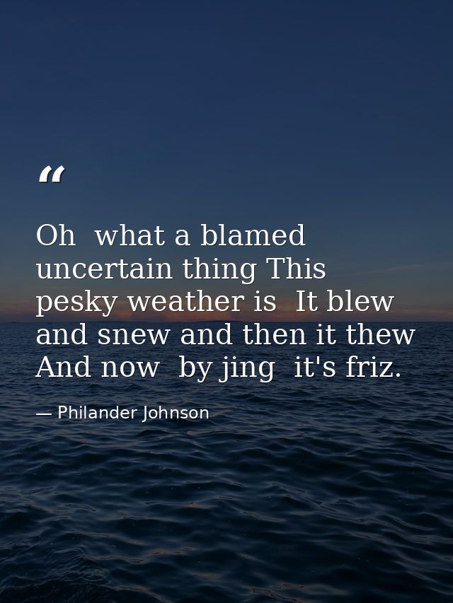 Oh  what a blamed uncertain thing This pesky weather is  It blew and snew and then it thew  And now  by jing  it's friz. — Philander Johnson