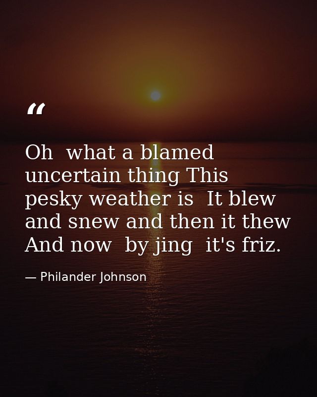 Oh  what a blamed uncertain thing This pesky weather is  It blew and snew and then it thew  And now  by jing  it's friz. — Philander Johnson