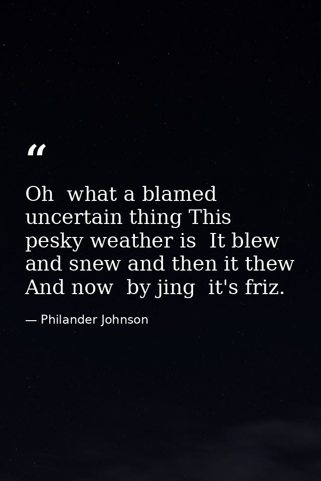 Oh  what a blamed uncertain thing This pesky weather is  It blew and snew and then it thew  And now  by jing  it's friz. — Philander Johnson
