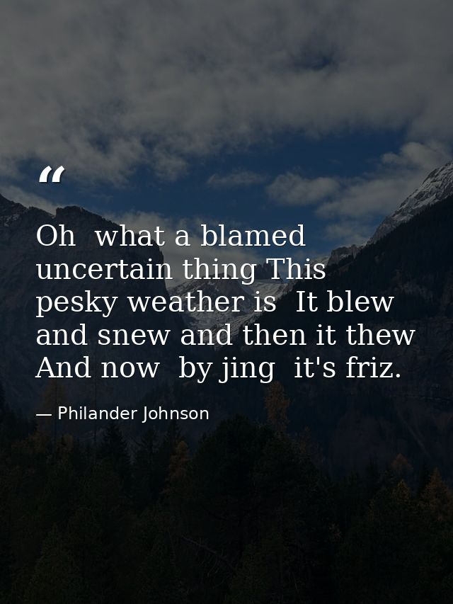 Oh  what a blamed uncertain thing This pesky weather is  It blew and snew and then it thew  And now  by jing  it's friz. — Philander Johnson