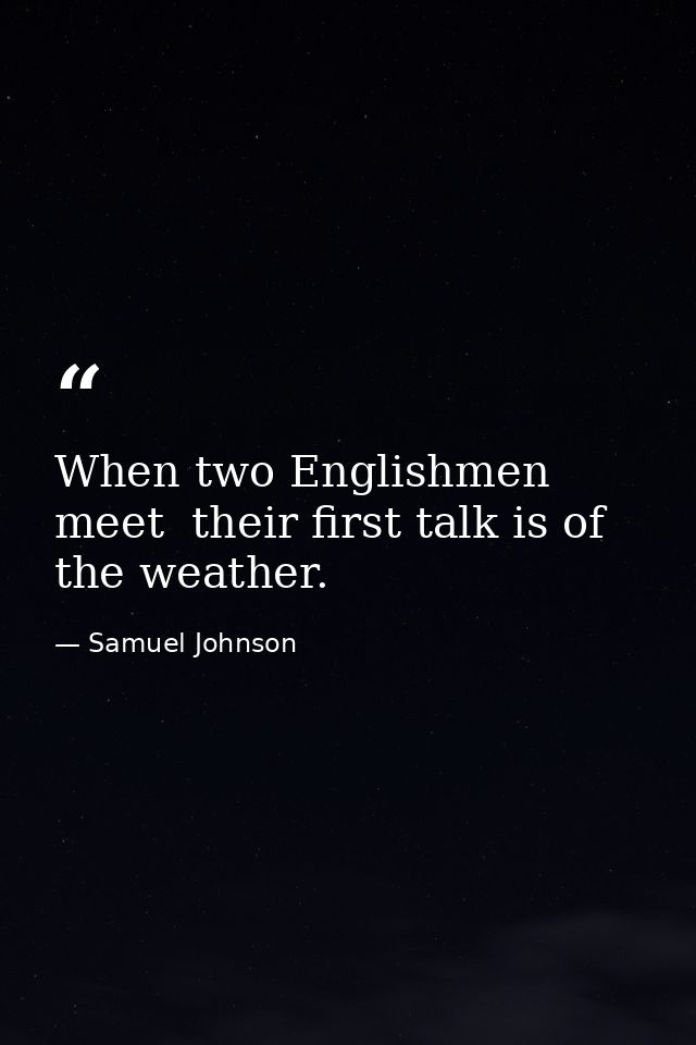 When two Englishmen meet  their first talk is of the weather. — Samuel Johnson