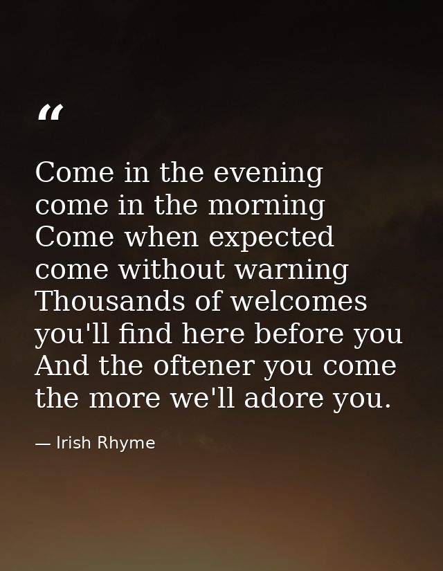 Come in the evening  come in the morning  Come when expected  come without warning  Thousands of welcomes you'll find he — Irish Rhyme
