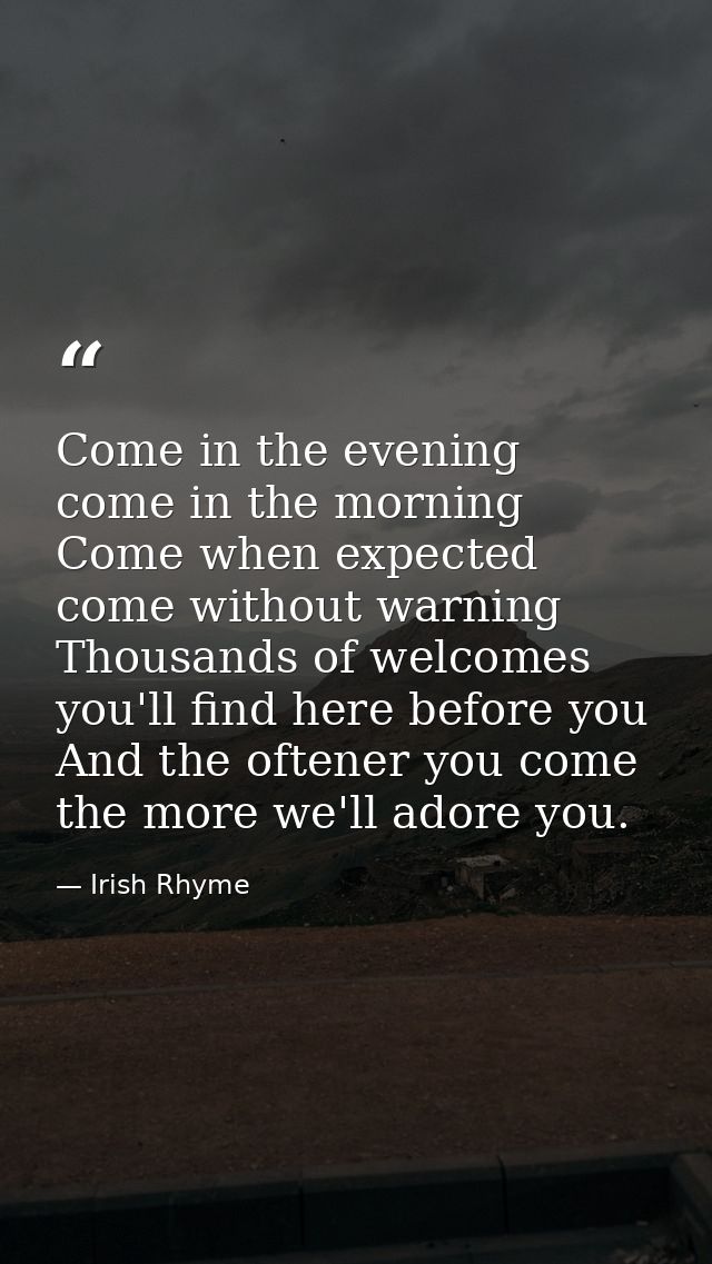 Come in the evening  come in the morning  Come when expected  come without warning  Thousands of welcomes you'll find he — Irish Rhyme