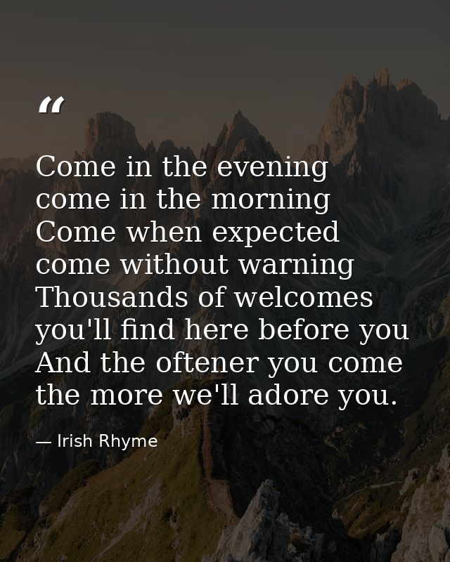 Come in the evening  come in the morning  Come when expected  come without warning  Thousands of welcomes you'll find he — Irish Rhyme