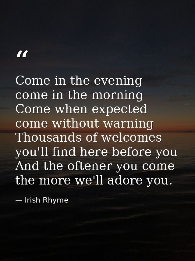 Come in the evening  come in the morning  Come when expected  come without warning  Thousands of welcomes you'll find he — Irish Rhyme
