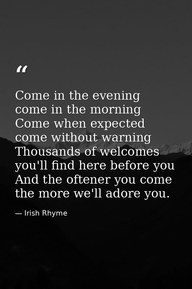 Come in the evening  come in the morning  Come when expected  come without warning  Thousands of welcomes you'll find he — Irish Rhyme