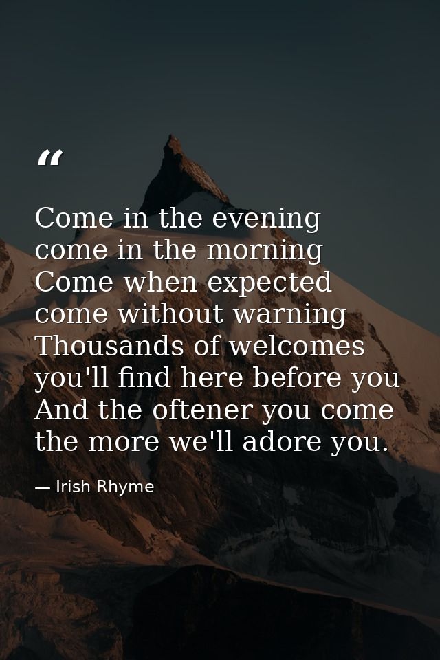 Come in the evening  come in the morning  Come when expected  come without warning  Thousands of welcomes you'll find he — Irish Rhyme