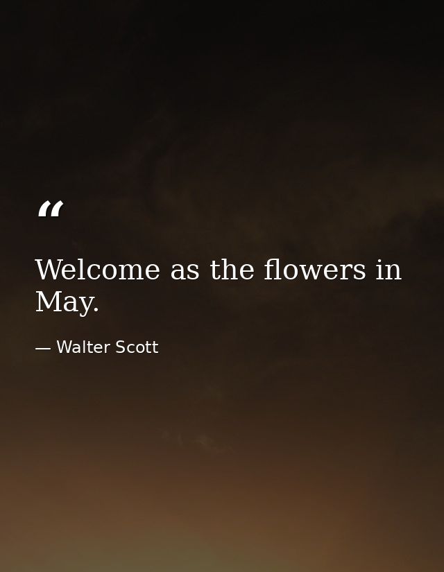 Welcome as the flowers in May. — Walter Scott