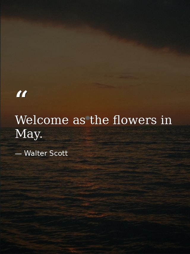 Welcome as the flowers in May. — Walter Scott
