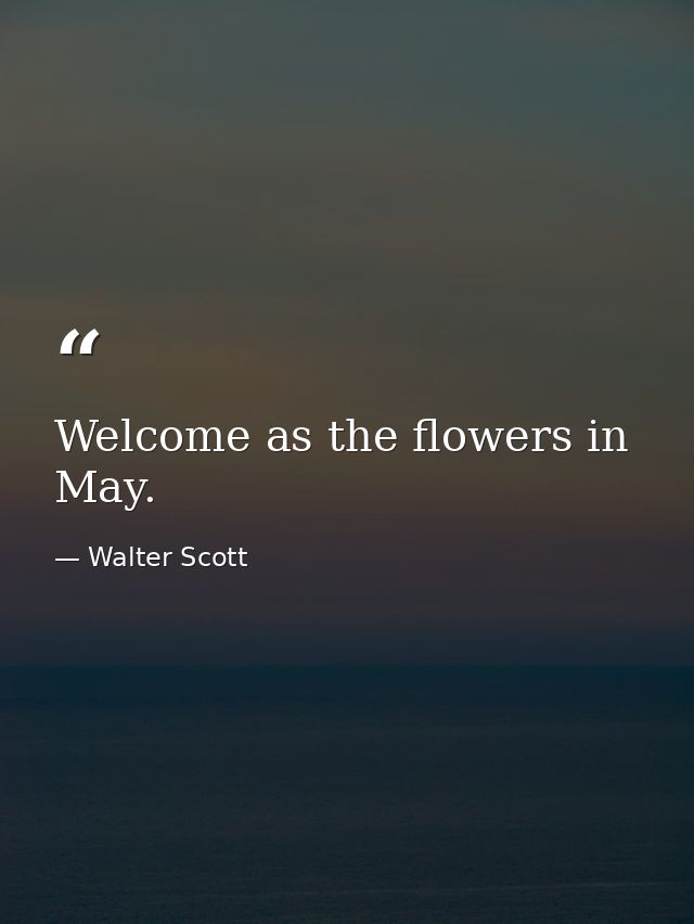 Welcome as the flowers in May. — Walter Scott
