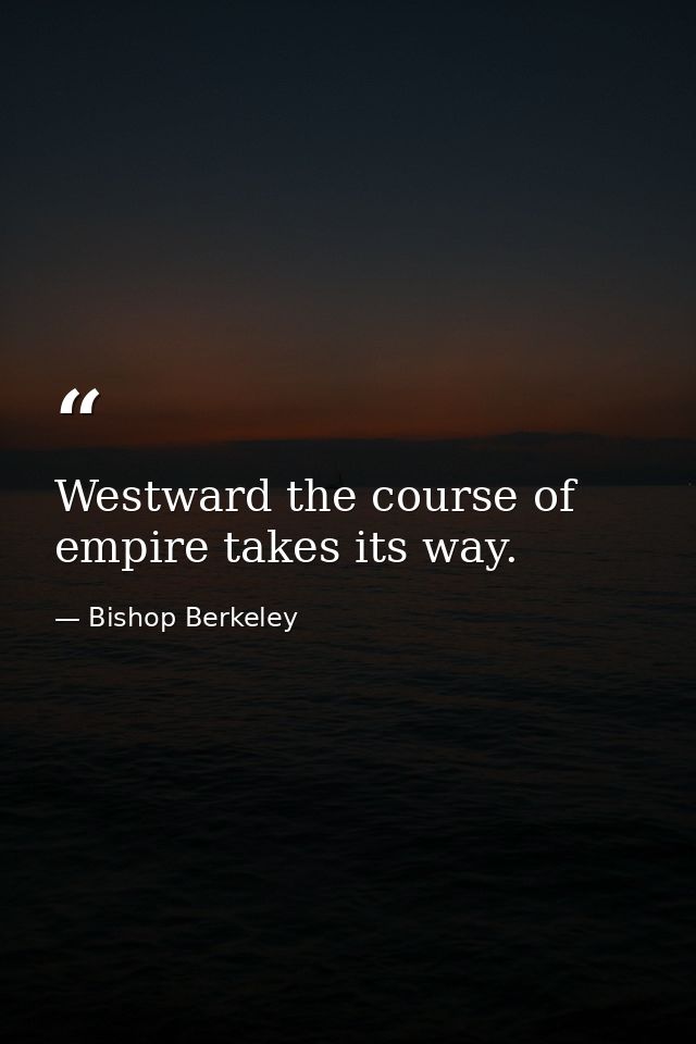 Westward the course of empire takes its way. — Bishop Berkeley