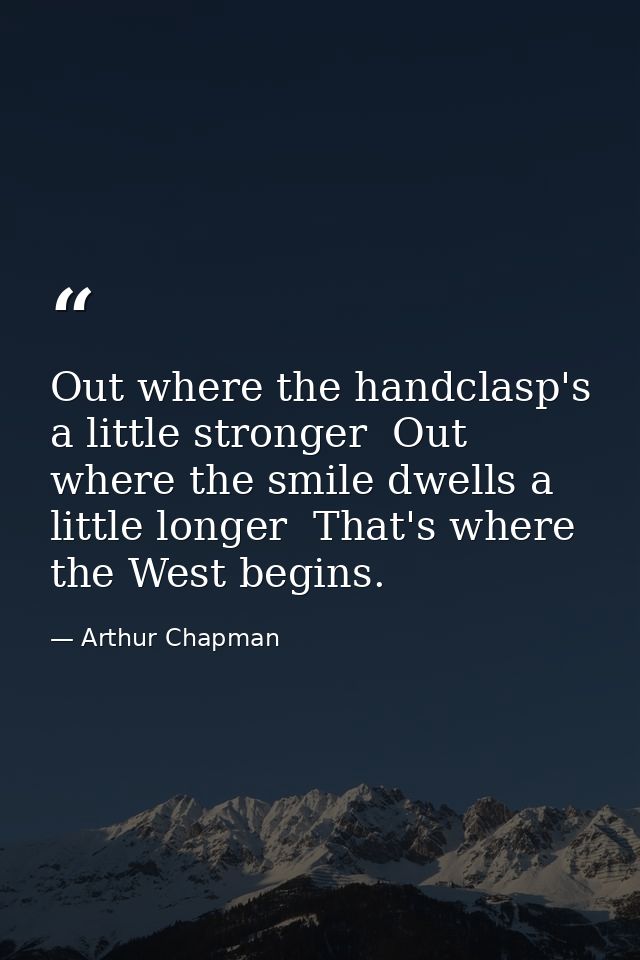 Out where the handclasp's a little stronger  Out where the smile dwells a little longer  That's where the West begins. — Arthur Chapman