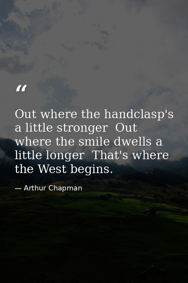 Out where the handclasp's a little stronger  Out where the smile dwells a little longer  That's where the West begins. — Arthur Chapman