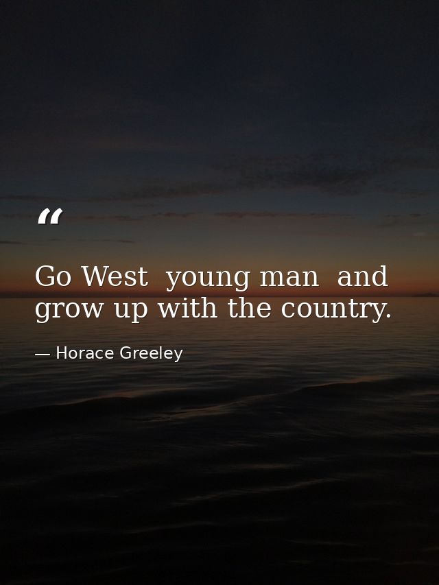 Go West  young man  and grow up with the country. — Horace Greeley