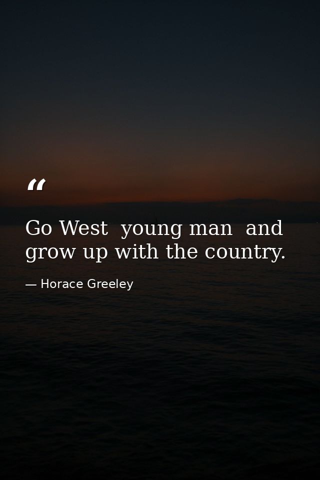 Go West  young man  and grow up with the country. — Horace Greeley