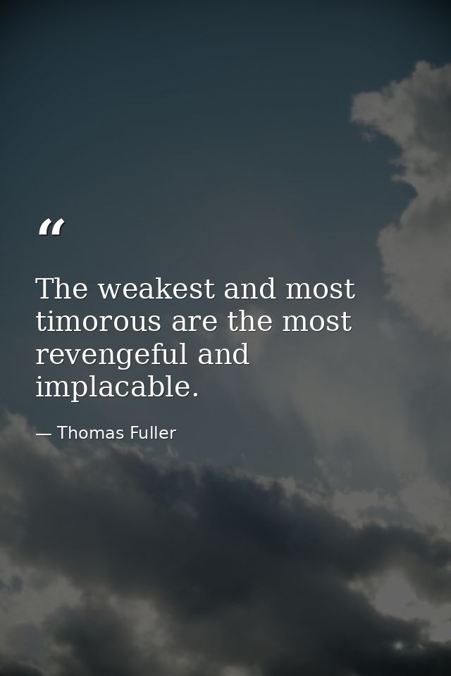 The weakest and most timorous are the most revengeful and implacable. — Thomas Fuller