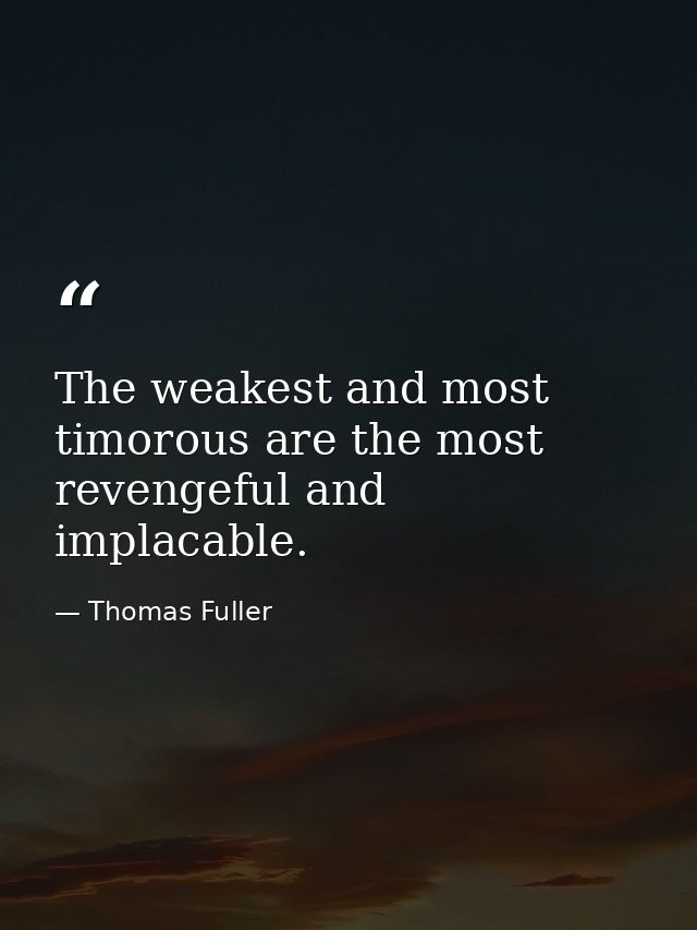 The weakest and most timorous are the most revengeful and implacable. — Thomas Fuller
