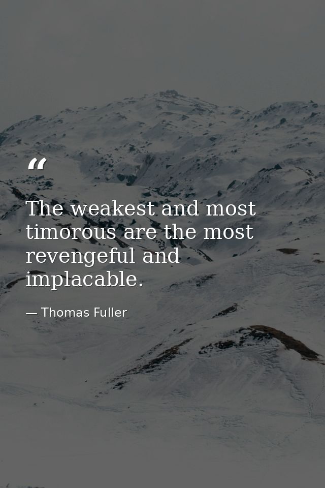 The weakest and most timorous are the most revengeful and implacable. — Thomas Fuller