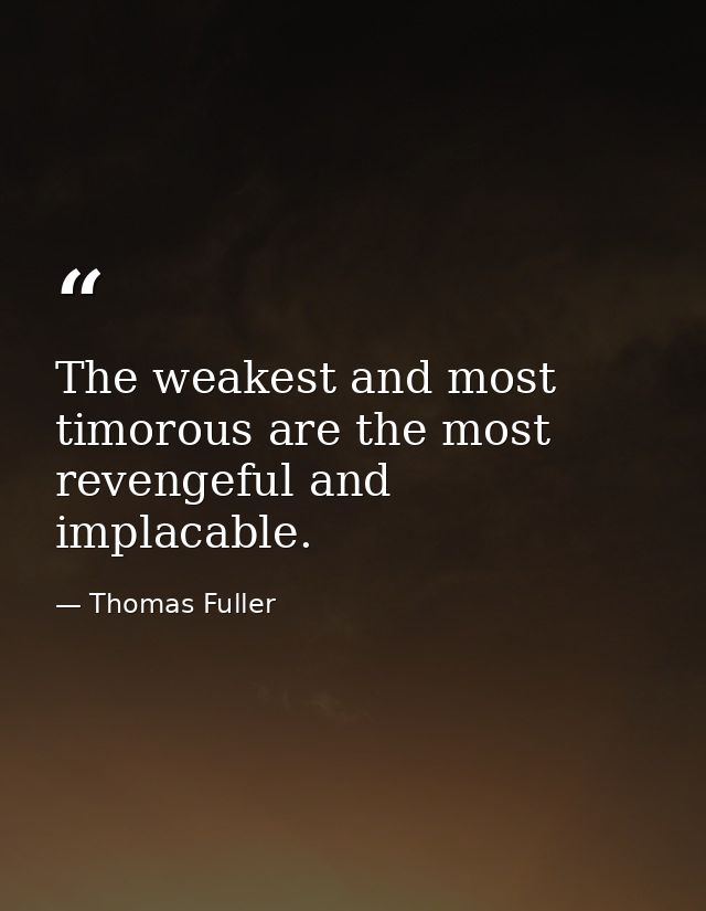 The weakest and most timorous are the most revengeful and implacable. — Thomas Fuller