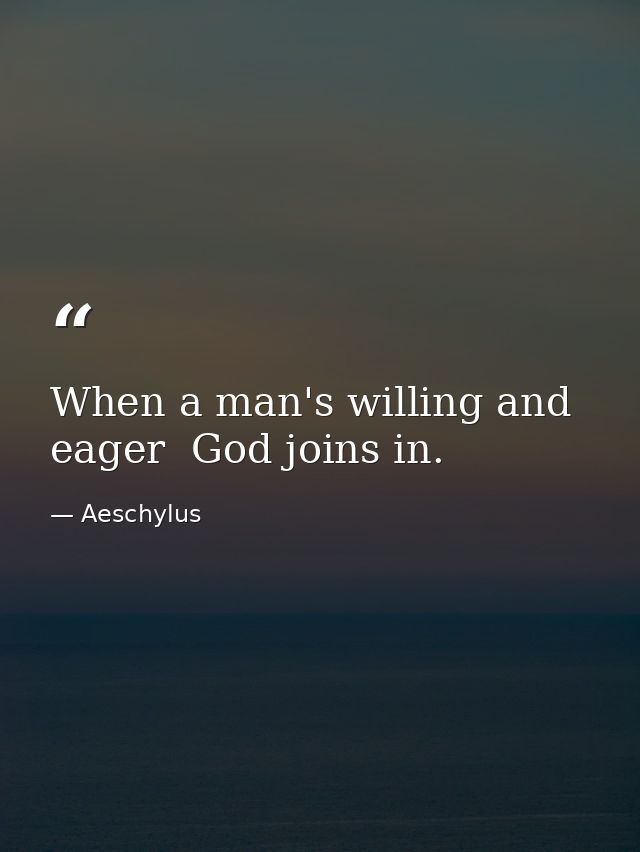When a man's willing and eager  God joins in. — Aeschylus