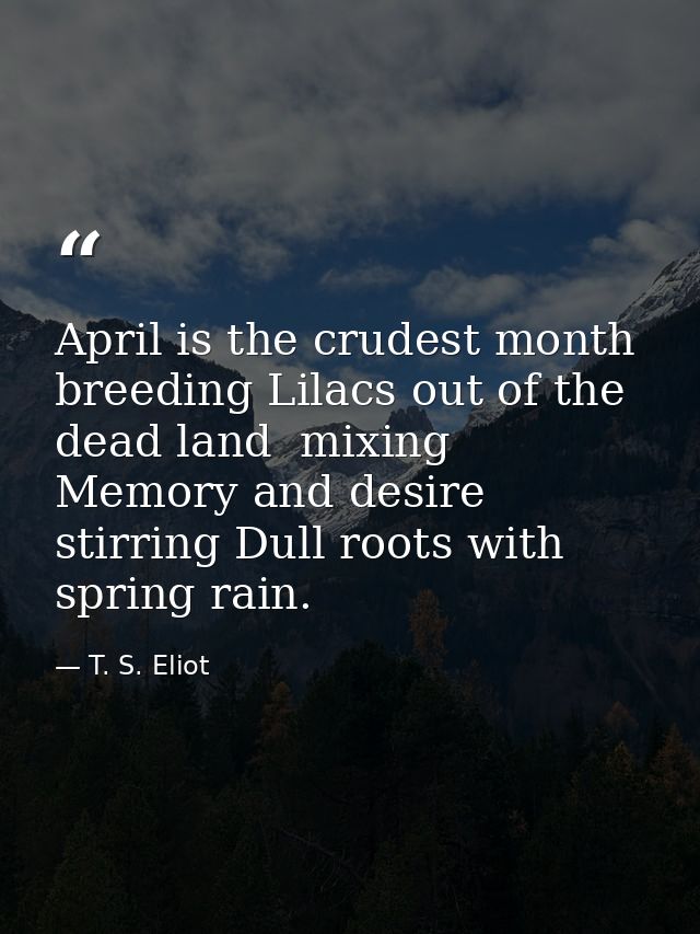 April is the crudest month  breeding Lilacs out of the dead land  mixing Memory and desire  stirring Dull roots with spr — T. S. Eliot