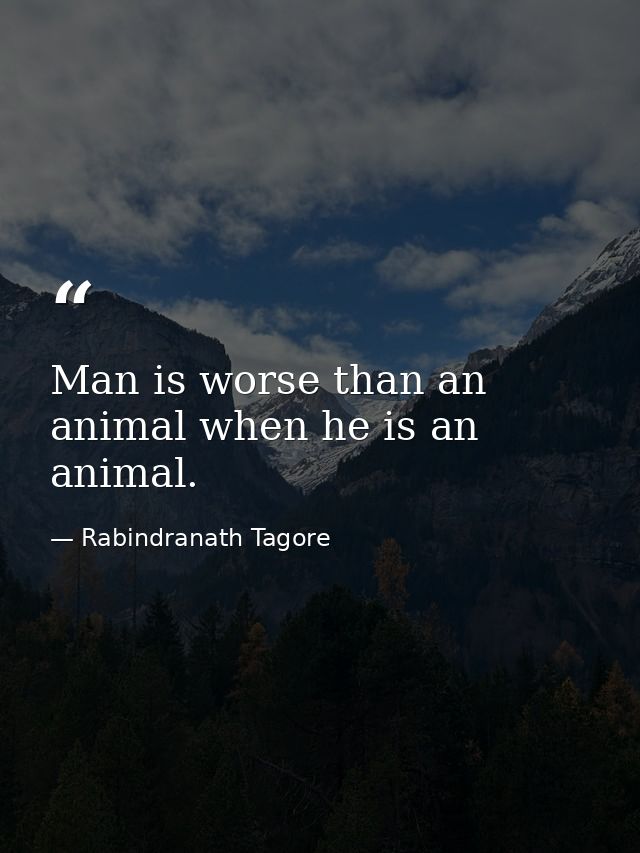 Man is worse than an animal when he is an animal. — Rabindranath Tagore