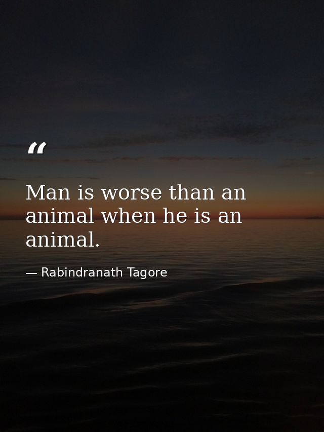 Man is worse than an animal when he is an animal. — Rabindranath Tagore