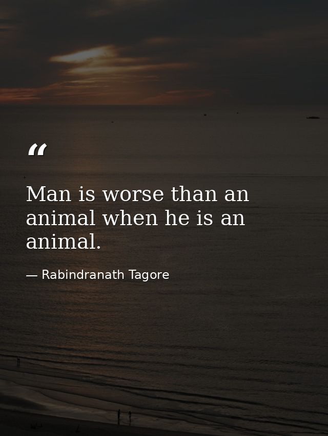 Man is worse than an animal when he is an animal. — Rabindranath Tagore