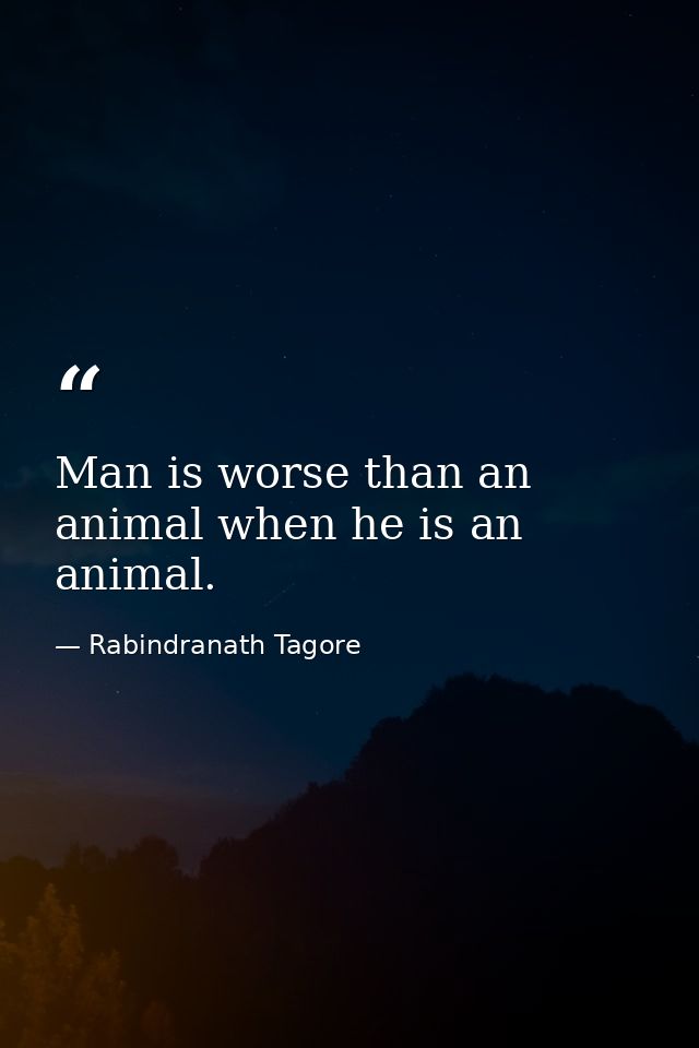 Man is worse than an animal when he is an animal. — Rabindranath Tagore
