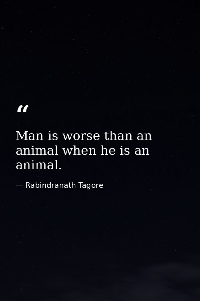 Man is worse than an animal when he is an animal. — Rabindranath Tagore