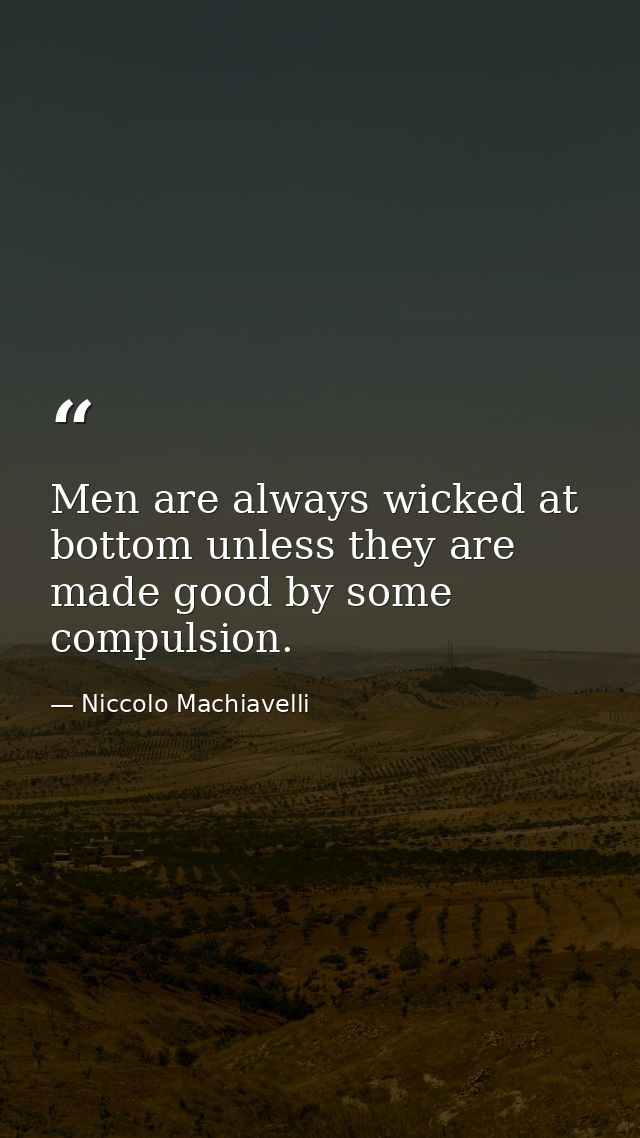 Men are always wicked at bottom unless they are made good by some compulsion. — Niccolo Machiavelli