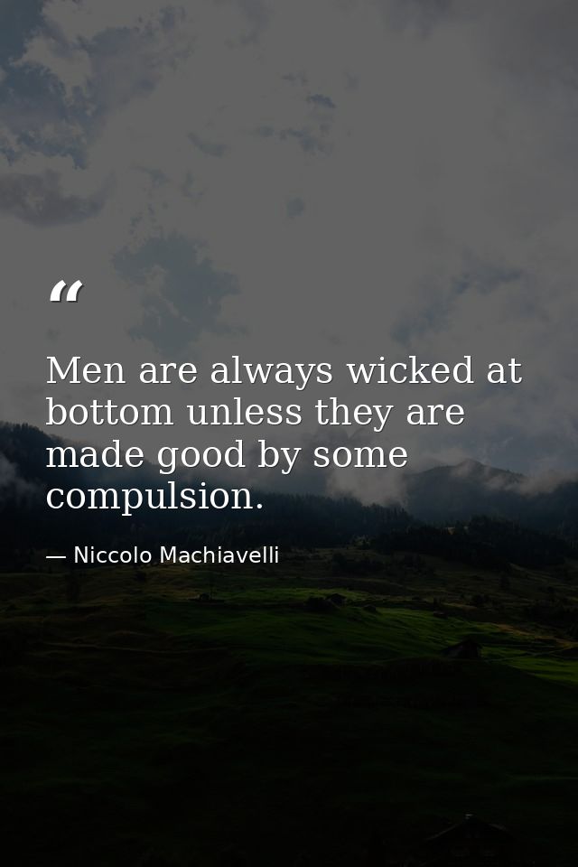 Men are always wicked at bottom unless they are made good by some compulsion. — Niccolo Machiavelli