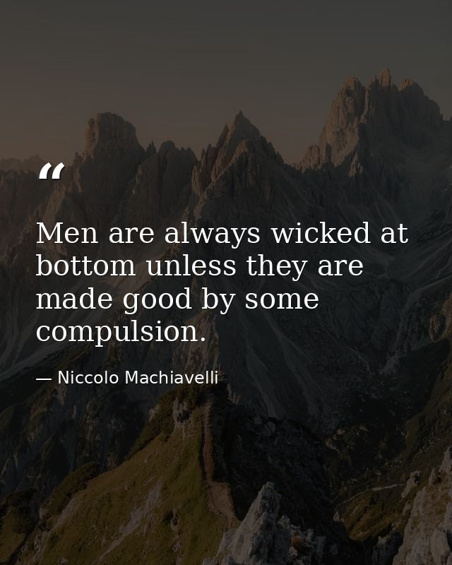 Men are always wicked at bottom unless they are made good by some compulsion. — Niccolo Machiavelli