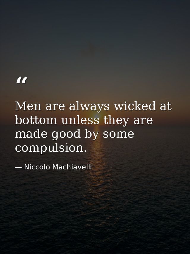 Men are always wicked at bottom unless they are made good by some compulsion. — Niccolo Machiavelli