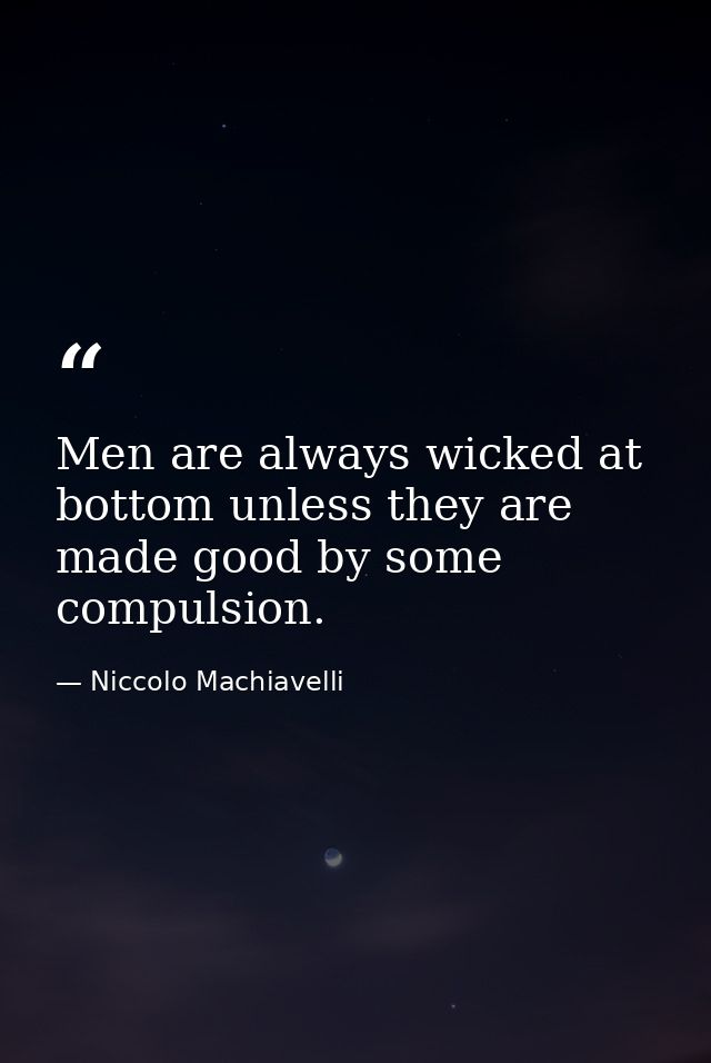 Men are always wicked at bottom unless they are made good by some compulsion. — Niccolo Machiavelli