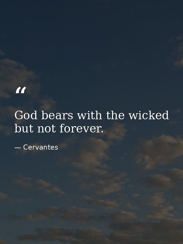God bears with the wicked  but not forever. — Cervantes
