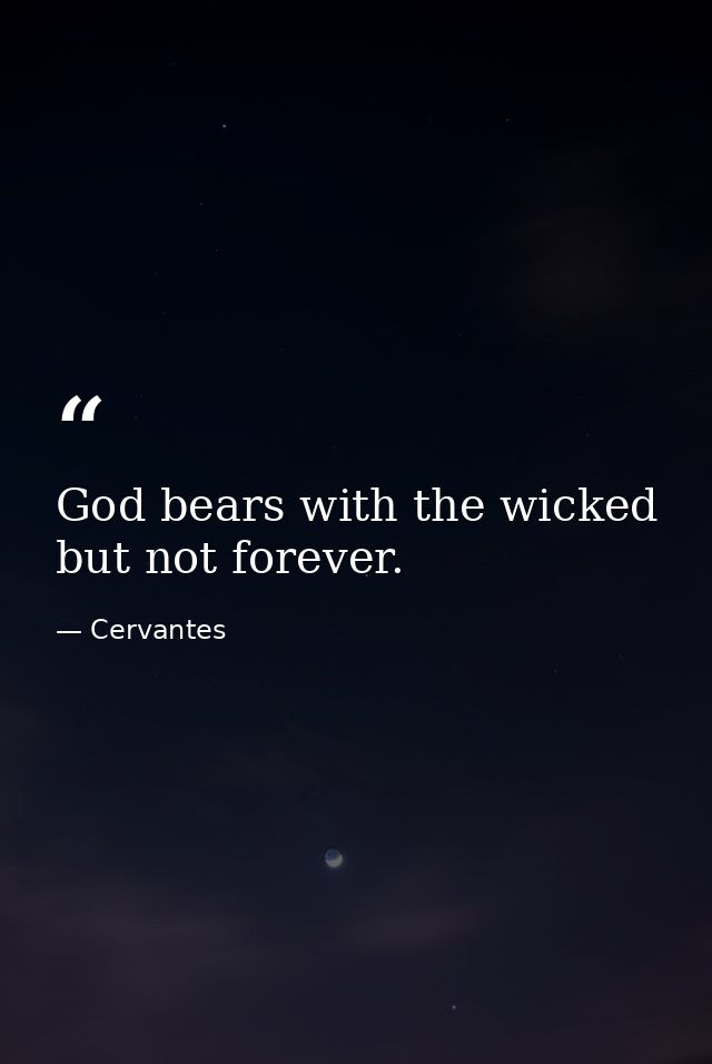 God bears with the wicked  but not forever. — Cervantes