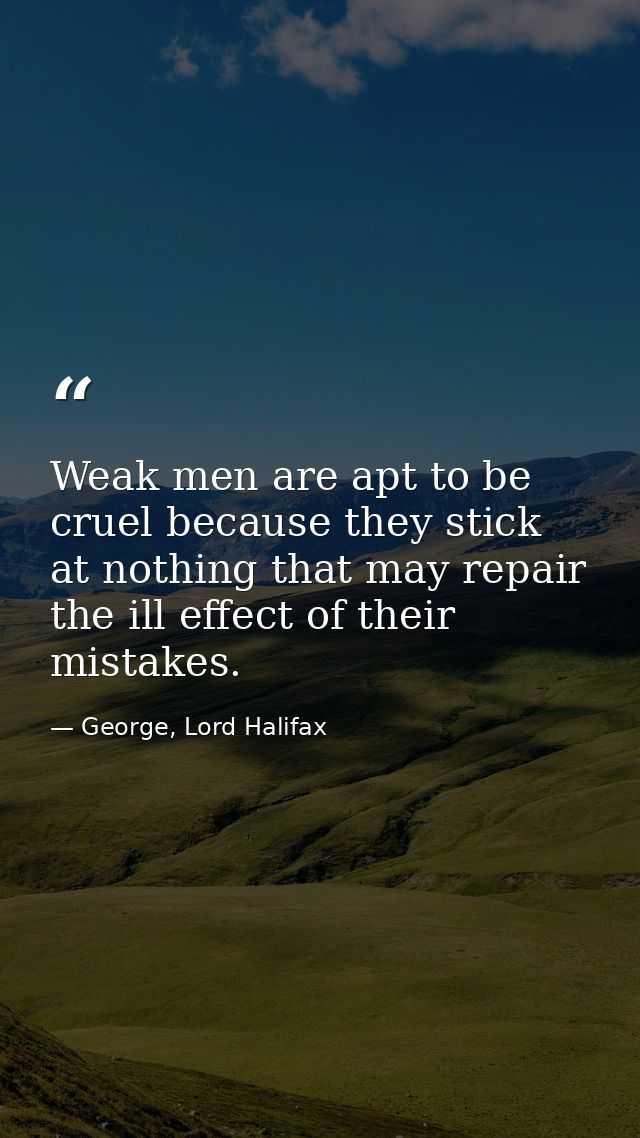 Weak men are apt to be cruel because they stick at nothing that may repair the ill effect of their mistakes. — George, Lord Halifax