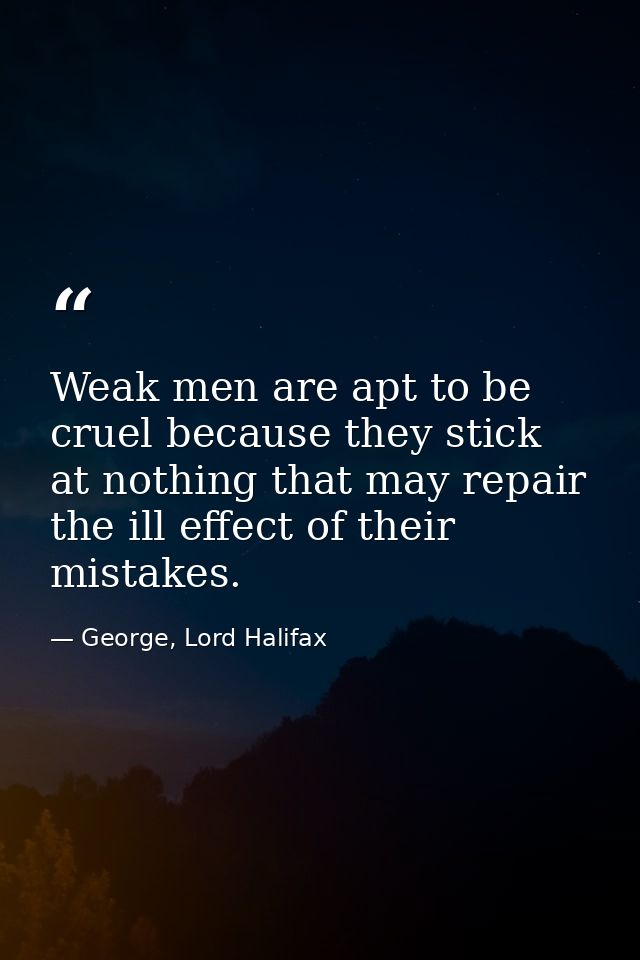Weak men are apt to be cruel because they stick at nothing that may repair the ill effect of their mistakes. — George, Lord Halifax