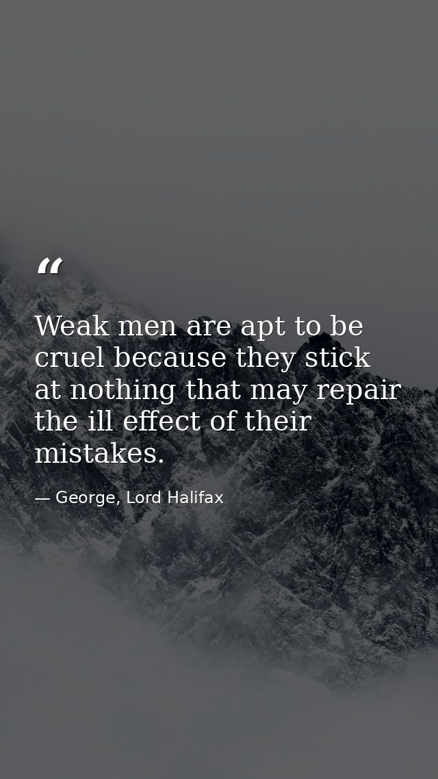 Weak men are apt to be cruel because they stick at nothing that may repair the ill effect of their mistakes. — George, Lord Halifax