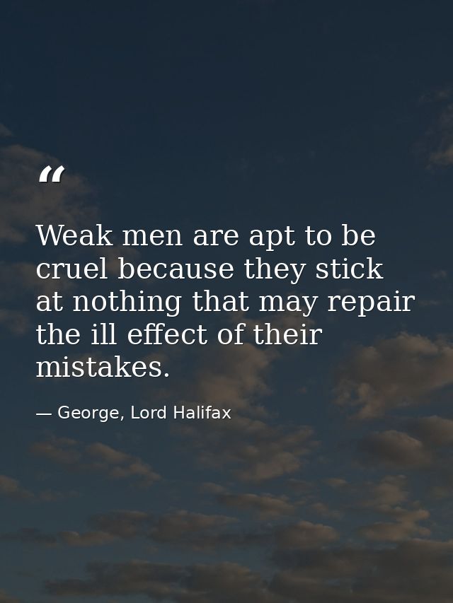 Weak men are apt to be cruel because they stick at nothing that may repair the ill effect of their mistakes. — George, Lord Halifax