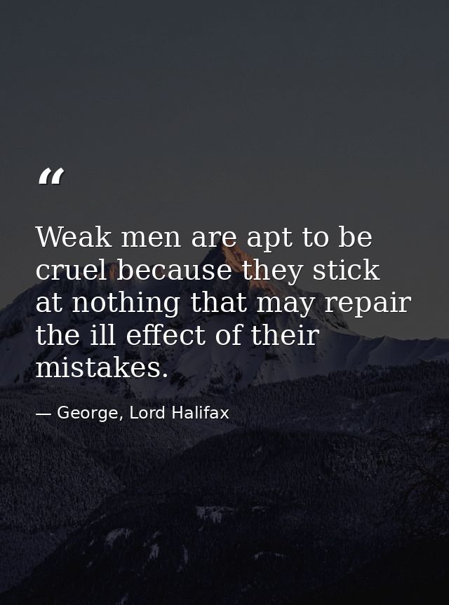 Weak men are apt to be cruel because they stick at nothing that may repair the ill effect of their mistakes. — George, Lord Halifax