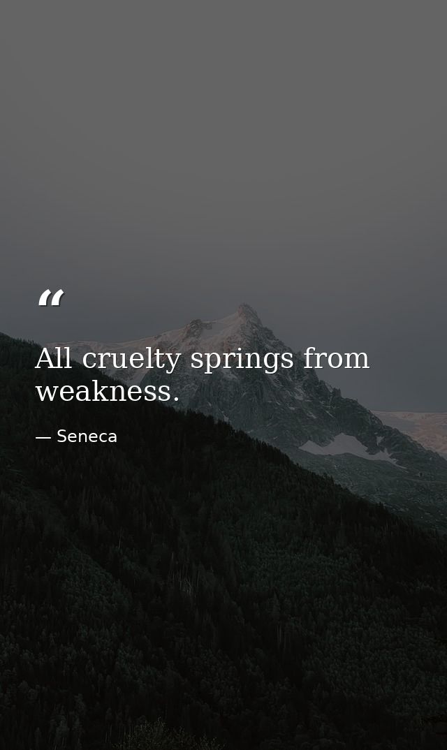 All cruelty springs from weakness. — Seneca