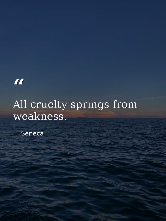 All cruelty springs from weakness. — Seneca